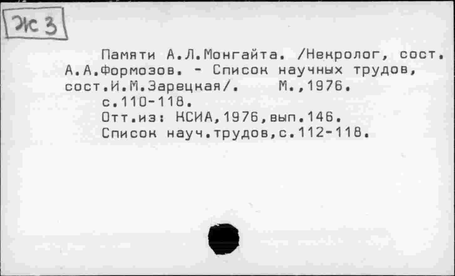 ﻿Памяти А.Л.Ионгайта. /Некролог, сост, А.А,Формозов. - Список научных трудов, сост .И. М.Зарецкая/.	ІИ. ,1976.
с.110-118.
Отт.из: НСИА,1976,вып.146.
Список науч.трудов,с.112-118.